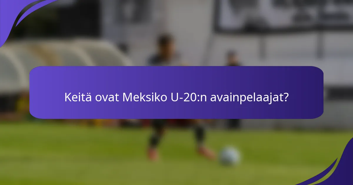 Keitä ovat Meksiko U-20:n avainpelaajat?