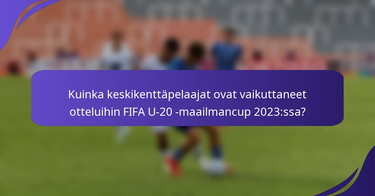 Kuinka keskikenttäpelaajat ovat vaikuttaneet otteluihin FIFA U-20 -maailmancup 2023:ssa?
