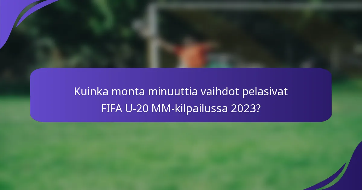 Kuinka monta minuuttia vaihdot pelasivat FIFA U-20 MM-kilpailussa 2023?