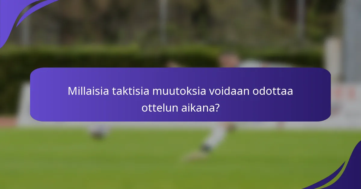 Millaisia taktisia muutoksia voidaan odottaa ottelun aikana?