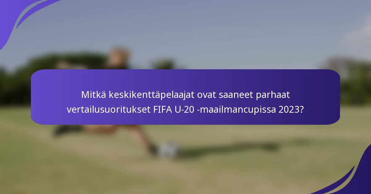 Mitkä keskikenttäpelaajat ovat saaneet parhaat vertailusuoritukset FIFA U-20 -maailmancupissa 2023?