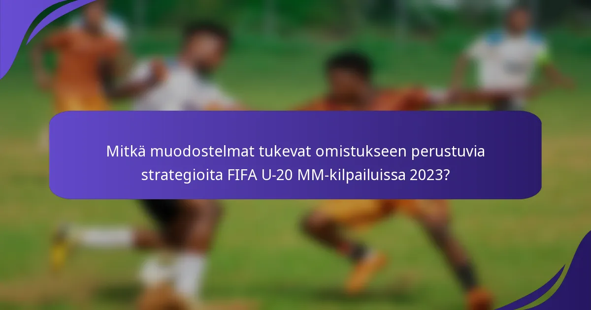 Mitkä muodostelmat tukevat omistukseen perustuvia strategioita FIFA U-20 MM-kilpailuissa 2023?