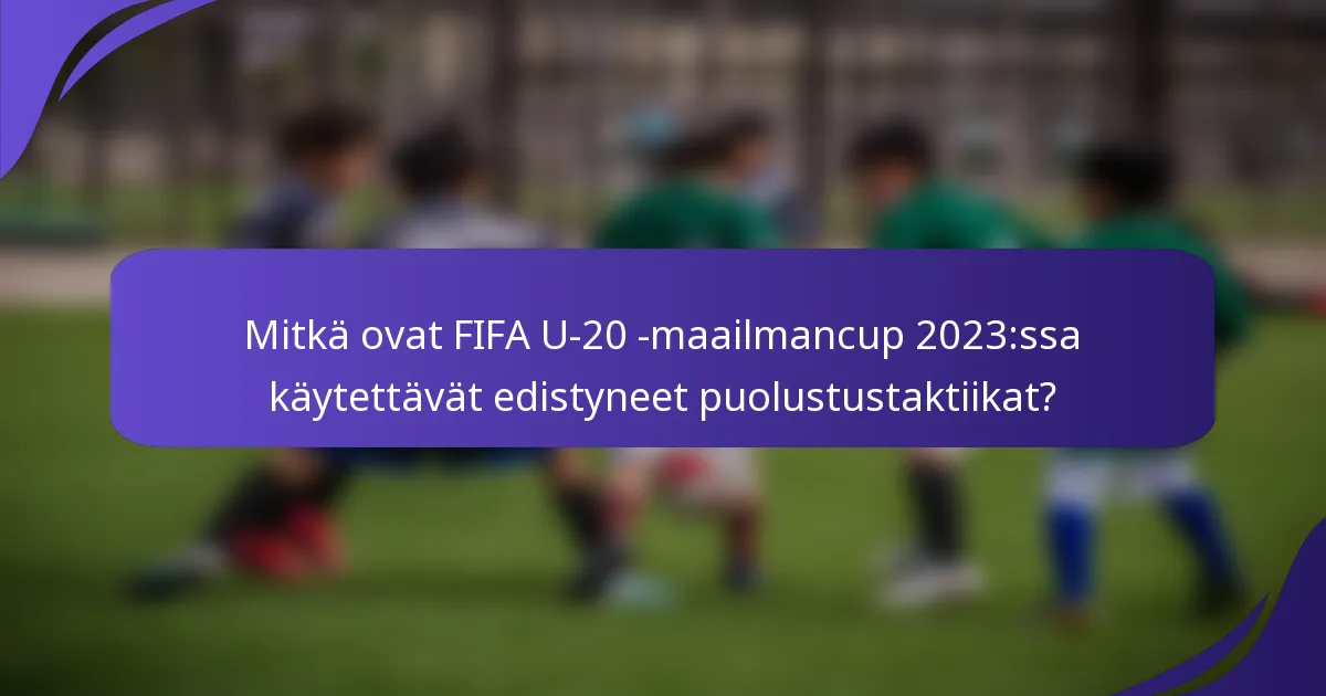 Mitkä ovat FIFA U-20 -maailmancup 2023:ssa käytettävät edistyneet puolustustaktiikat?