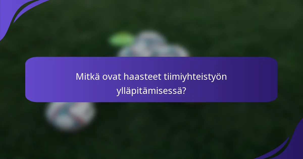Mitkä ovat haasteet tiimiyhteistyön ylläpitämisessä?