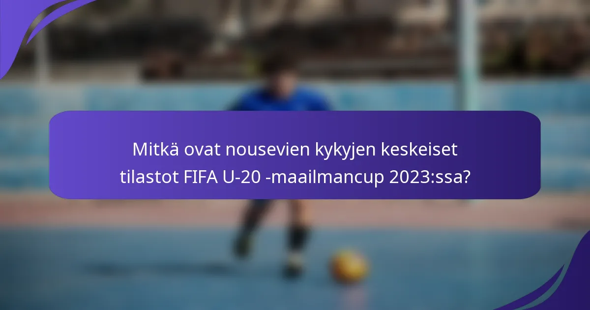 Mitkä ovat nousevien kykyjen keskeiset tilastot FIFA U-20 -maailmancup 2023:ssa?