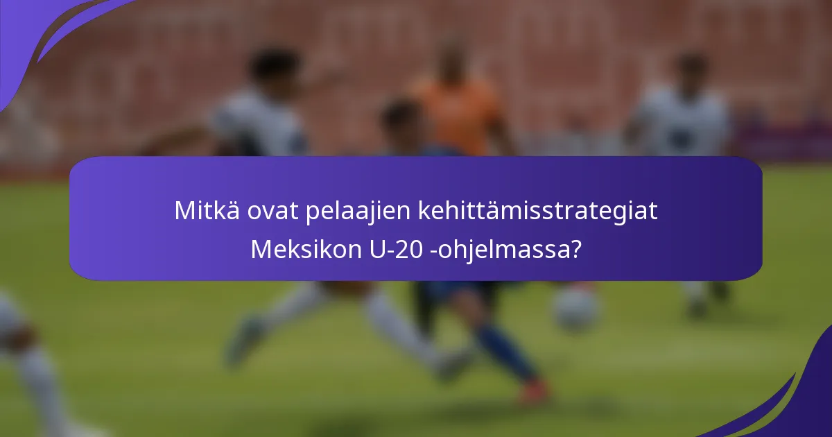 Mitkä ovat pelaajien kehittämisstrategiat Meksikon U-20 -ohjelmassa?