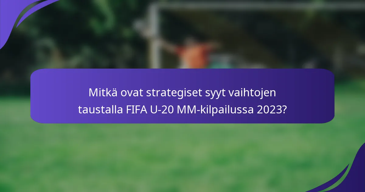 Mitkä ovat strategiset syyt vaihtojen taustalla FIFA U-20 MM-kilpailussa 2023?