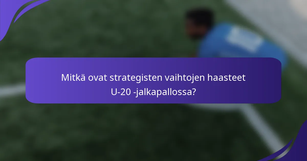 Mitkä ovat strategisten vaihtojen haasteet U-20 -jalkapallossa?