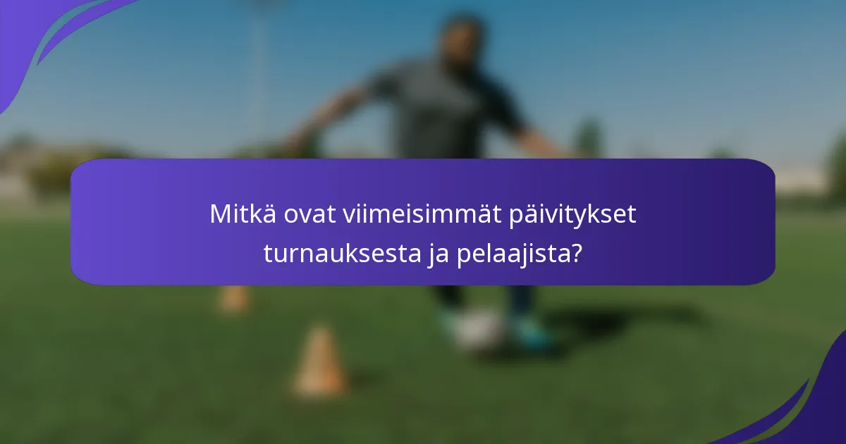 Mitkä ovat viimeisimmät päivitykset turnauksesta ja pelaajista?
