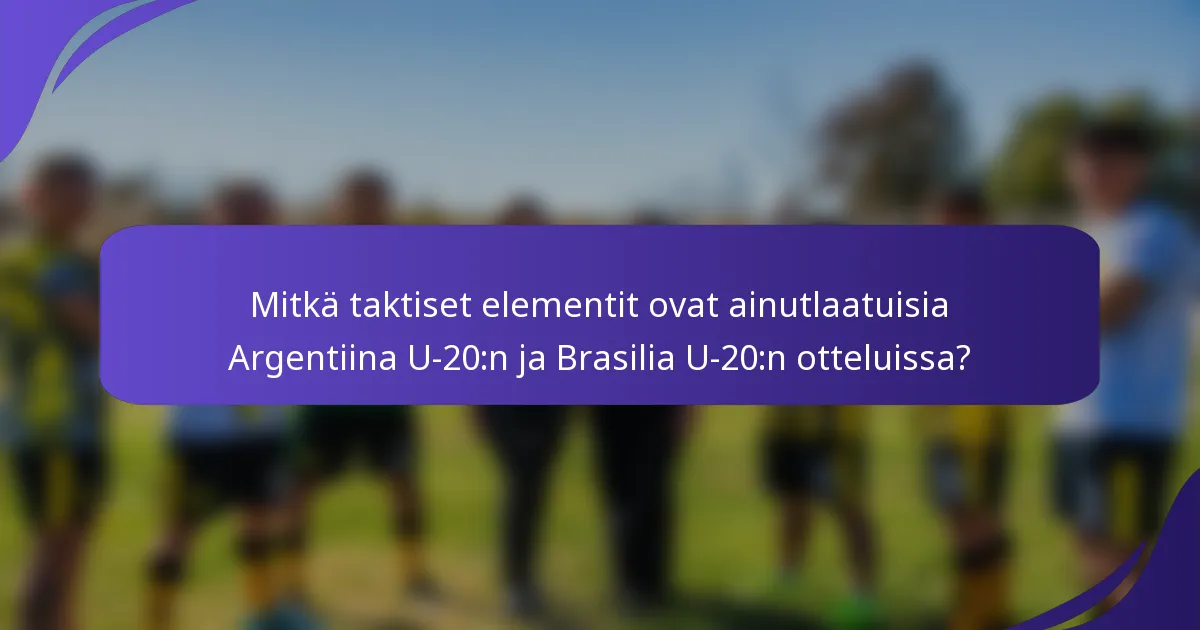 Mitkä taktiset elementit ovat ainutlaatuisia Argentiina U-20:n ja Brasilia U-20:n otteluissa?