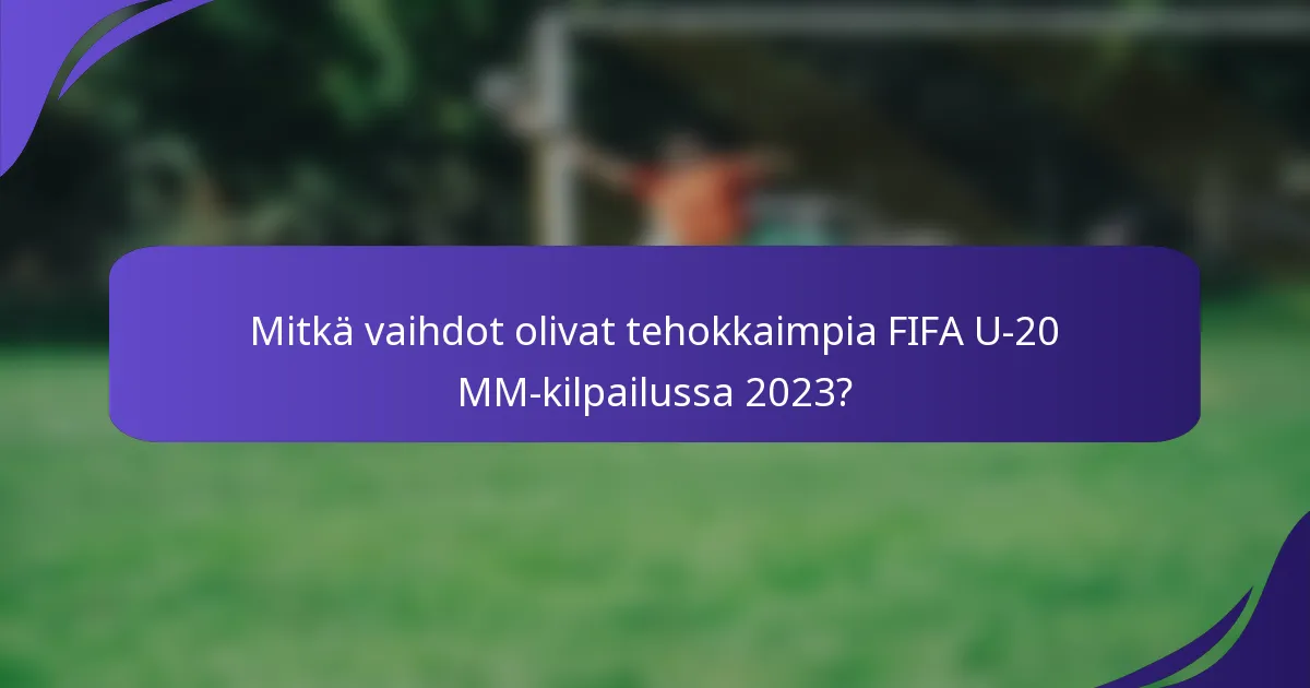 Mitkä vaihdot olivat tehokkaimpia FIFA U-20 MM-kilpailussa 2023?